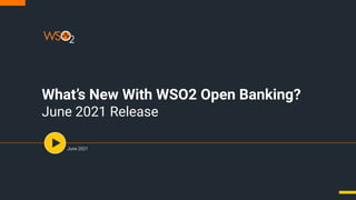 What’s New With WSO2 Open Banking?
June 2021 Release
June 2021
 