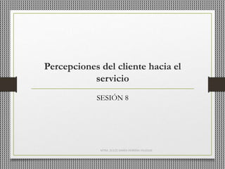 Percepciones del cliente hacia el
servicio
SESIÓN 8
MTRA. DULCE MARÍA HERRERA VILLEGAS
 