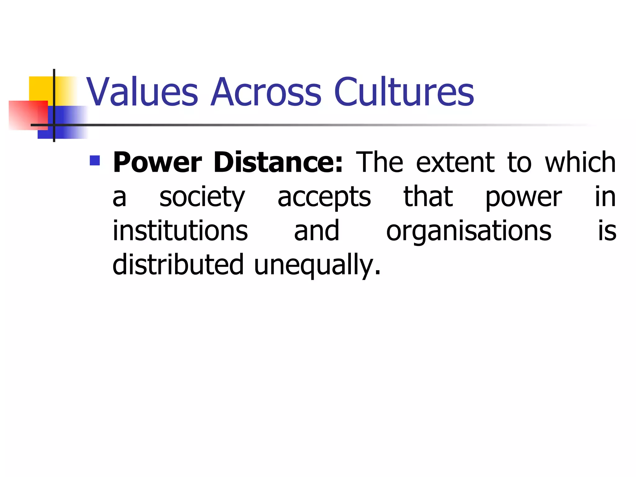 Values Across Cultures Power Distance:  The extent to which a society accepts that power in institutions and organisations is distributed unequally.  