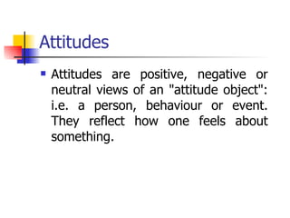 Attitudes Attitudes are positive, negative or neutral views of an "attitude object": i.e. a person, behaviour or event. They reflect how one feels about something. 