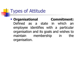 Types of Attitude Organisational Commitment:  Defined as a state in which an employee identifies with a particular organisation and its goals and wishes to maintain membership in the organisation.  