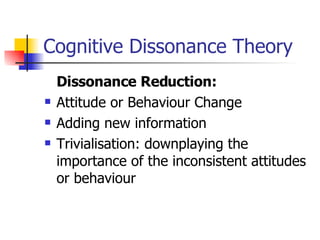 Cognitive Dissonance Theory Dissonance Reduction:  Attitude or Behaviour Change Adding new information Trivialisation: downplaying the importance of the inconsistent attitudes or behaviour 
