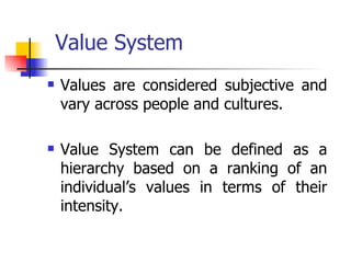 Value System Values are considered subjective and vary across people and cultures.  Value System can be defined as a hierarchy based on a ranking of an individual’s values in terms of their intensity. 