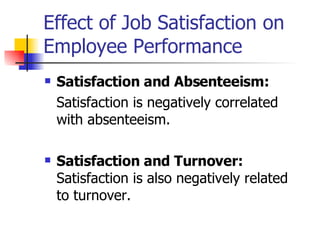 Effect of Job Satisfaction on Employee Performance Satisfaction and Absenteeism:   Satisfaction is negatively correlated with absenteeism. Satisfaction and Turnover:  Satisfaction is also negatively related to turnover.  