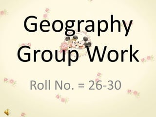 Geography 
Group Work 
Roll No. = 26-30 
 