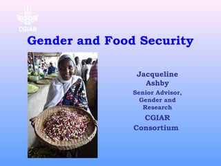 Gender and Food Security
Jacqueline
Ashby
Senior Advisor,
Gender and
Research
CGIAR
Consortium
 