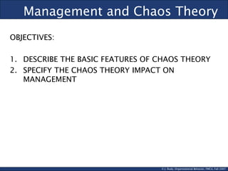 © J. Rudy, Organizational Behavior, FMCU, Fall 2007
Management and Chaos Theory
OBJECTIVES:
1. DESCRIBE THE BASIC FEATURES OF CHAOS THEORY
2. SPECIFY THE CHAOS THEORY IMPACT ON
MANAGEMENT
 