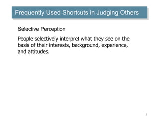 Frequently Used Shortcuts in Judging Others Selective Perception People selectively interpret what they see on the basis of their interests, background, experience, and attitudes. 