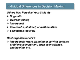 Individual Differences in Decision Making Others May Perceive Your Style As Dogmatic  Overcontrolling  Impersonal  Too careful, abstract, or mathematical  Sometimes too slow  Best Organizational Fit Impersonal; where planning or solving complex problems is important, such as in science, engineering, etc.  