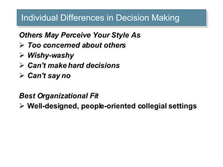 Individual Differences in Decision Making Others May Perceive Your Style As Too concerned about others  Wishy-washy  Can't make hard decisions  Can't say no  Best Organizational Fit Well-designed, people-oriented collegial settings  