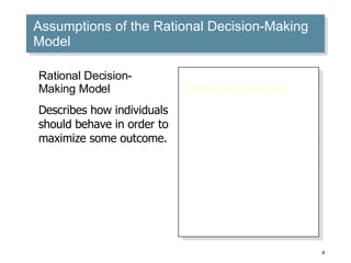 Assumptions of the Rational Decision-Making Model Model Assumptions Problem clarity Known options Clear preferences Constant preferences No time or cost constraints Maximum payoff Rational Decision- Making Model Describes how individuals should behave in order to maximize some outcome. 