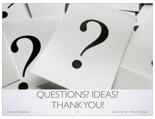 QUESTIONS? IDEAS? 
THANK YOU! 
Ryan Dimension Reduction - B Harvey - Prelim Oral Exam 
53 
