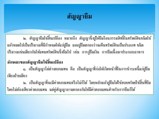 สัญญายืม
๒. สัญญายืมใช้สิ้นเปลือง หมายถึง สัญญาซึ่งผู้ให้ยืมโอนกรรมสิทธิ์ในทรัพย์สินชนิดใช้
แล้วหมดไปเป็นปริมาณที่มีกาหนดให้แก่ผู้ยืม และผู้ยืมตกลงว่าจะคืนทรัพย์สินเป็นประเภท ชนิด
ปริมาณเช่นเดียวกันให้แทนทรัพย์สินซึ่งยืมไป เช่น การกู้ยืมเงิน การยืมเนื้อมาประกอบอาหาร
ลักษณะของสัญญายืมใช้สิ้นเปลือง
๑. เป็นสัญญาไม่ต่างตอบแทน คือ เป็นสัญญาที่ก่อให้เกิดหน้าที่ในการชาระหนี้แก่ผู้ยืม
เพียงฝ่ายเดียว
๒. เป็นสัญญาที่จะมีค่าตอบแทนหรือไม่ก็ได้ โดยหลักแล้วผู้ยืมได้ใช้สอยทรัพย์ใช้สิ้นที่ยืม
โดยไม่ต้องเสียวค่าตอบแทน แต่คู่สัญญาอาจตกลงกันให้มีค่าตอบแทนสาหรับการยืมก็ได้
 