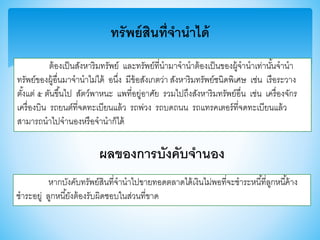 ทรัพย์สินที่จานาได้
ต้องเป็นสังหาริมทรัพย์ และทรัพย์ที่นามาจานาต้องเป็นาองผู้จานาเท่านั้นจานา
ทรัพย์าองผู้อื่นมาจานาไม่ได้ อนึ่ง มีา้อสังเกตว่า สังหาริมทรัพย์ชนิดพิเศษ เช่น เรือระวาง
ตั้งแต่ ๕ ตันาึ้นไป สัตว์พาหนะ แพที่อยู่อาศัย รวมไปถึงสังหาริมทรัพย์อื่น เช่น เครื่องจักร
เครื่องบิน รถยนต์ที่จดทะเบียนแล้ว รถพ่วง รถบดถนน รถแทรคเตอร์ที่จดทะเบียนแล้ว
สามารถนาไปจานองหรือจานาก็ได้
ผลของการบังคับจานอง
หากบังคับทรัพย์สินที่จานาไปาายทอดตลาดได้เงินไม่พอที่จะชาระหนี้ที่ลูกหนี้ค้าง
ชาระอยู่ ลูกหนี้ยังต้องรับผิดชอบในส่วนที่าาด
 