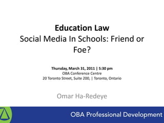 Education LawSocial Media In Schools: Friend or Foe?Thursday, March 31, 2011 | 5:30 pmOBA Conference Centre20 Toronto Street, Suite 200, | Toronto, Ontario Omar Ha-Redeye 