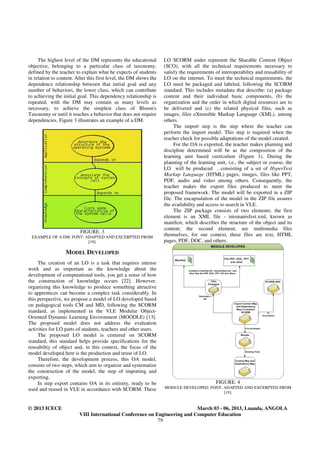 The highest level of the DM represents the educational        LO SCORM under represent the Sharable Content Object
objective, belonging to a particular class of taxonomy,            (SCO), with all the technical requirements necessary to
defined by the teacher to explain what he expects of students      satisfy the requirements of interoperability and reusability of
in relation to content. After this first level, the DM shows the   LO on the internet. To meet the technical requirements, the
dependence relationship between that initial goal and any          LO must be packaged and labeled, following the SCORM
number of behaviors, the lower class, which can contribute         standard. This includes metadata that describe: (a) package
to achieving the initial goal. This dependency relationship is     content and their individual basic components, (b) the
repeated, with the DM may contain as many levels as                organization and the order in which digital resources are to
necessary, to achieve the simplest class of Bloom's                be delivered and (c) the related physical files, such as
Taxonomy or until it reaches a behavior that does not require      images, files eXtensible Markup Language (XML), among
dependencies. Figure 3 illustrates an example of a DM.             others.
                                                                         The import step is the step where the teacher can
                                                                   perform the import model. This step is required when the
                                                                   teacher check for possible adaptations of the model created.
                                                                         For the OA is exported, the teacher makes planning and
                                                                   discipline determined will be as the composition of the
                                                                   learning unit based curriculum (Figure 1). During the
                                                                   planning of the learning unit, i.e., the subject or course, the
                                                                   LO will be produced , consisting of a set of HyperText
                                                                   Markup Language (HTML) pages, images, files like PPT,
                                                                   PDF, audio and video among others. Consequently, the
                                                                   teacher makes the export files produced to meet the
                                                                   proposed framework. The model will be exported in a ZIP
                                                                   file. The encapsulation of the model in the ZIP file assures
                                                                   the availability and access to search in VLE.
                                                                         The ZIP package consists of two elements: the first
                                                                   element is an XML file - imsmanisfest.xml, known as
                                                                   manifest, which describes the structure of the object and its
                                                                   content; the second element, are multimedia files
                         FIGURE. 3
 EXAMPLE OF A DM. FONT: ADAPTED AND EXCERPTED FROM
                                                                   themselves, for our context, these files are text, HTML
                         [19].                                     pages, PDF, DOC, and others.

                  MODEL DEVELOPED
     The creation of an LO is a task that requires intense
work and as important as the knowledge about the
development of computational tools, you get a sense of how
the construction of knowledge occurs [22]. However,
organizing this knowledge to produce something attractive
to apprentices can become a complex task considerably. In
this perspective, we propose a model of LO developed based
on pedagogical tools CM and MD, following the SCORM
standard, as implemented in the VLE Modular Object-
Oriented Dynamic Learning Environment (MOODLE) [13].
The proposed model does not address the evaluation
activities for LO parts of students, teachers and other users.
     The proposed LO model is centered on SCORM
standard, this standard helps provide specifications for the
reusability of object and, in this context, the focus of the
model developed here is the production and reuse of LO.
     Therefore, the development process, this OA model,
consists of two steps, which aim to organize and systematize
the construction of the model, the step of importing and
exporting.
     In step export contains OA in its entirety, ready to be                                FIGURE. 4
used and reused in VLE in accordance with SCORM. These             MODULE DEVELOPED. FONT: ADAPTED AND EXCERPTED FROM
                                                                                           [19].


© 2013 ICECE                                                               March 03 - 06, 2013, Luanda, ANGOLA
                         VIII International Conference on Engineering and Computer Education
                                                           79
 