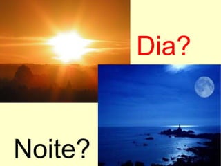 Dia?
Noite?
 