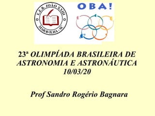 23ª OLIMPÍADA BRASILEIRA DE
ASTRONOMIA E ASTRONÁUTICA
10/03/20
Prof Sandro Rogério Bagnara
 