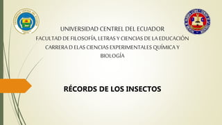 UNIVERSIDAD CENTRELDEL ECUADOR
FACULTAD DE FILOSOFÍA, LETRAS Y CIENCIAS DE LA EDUCACIÓN
CARRERA D ELAS CIENCIAS EXPERIMENTALES QUÍMICA Y
BIOLOGÍA
RÉCORDS DE LOS INSECTOS
 