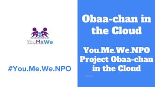 Obaa-chan in
the Cloud
You.Me.We.NPO
Project Obaa-chan
in the Cloud
#You.Me.We.NPO
 