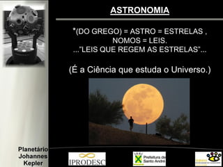 ASTRONOMIA
*(DO GREGO) = ASTRO = ESTRELAS ,
NOMOS = LEIS.
...”LEIS QUE REGEM AS ESTRELAS”...
(É a Ciência que estuda o Universo.)
 