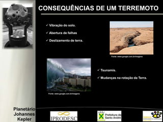  Vibração do solo.
 Abertura de falhas
 Deslizamento de terra.
CONSEQUÊNCIAS DE UM TERREMOTO
Fonte: www.google.com.br/imagens
 Tsunamis.
 Mudanças na rotação da Terra.
Fonte: www.google.com.br/imagens
 