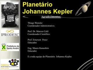 Agradecimentos:
Thiago Wenzler
Coordenador Administrativo.
Prof. Dr. Marcos Calil
Coordenador Científico.
Prof. Emerson Perez
Educador.
Eng. Mauro Kanashiro
Educador.
E a toda equipe do Planetário Johannes Kepler.
 