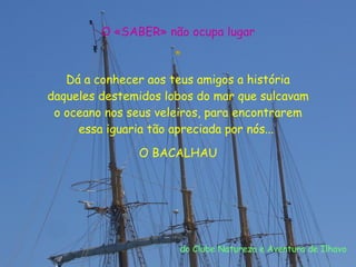 O «SABER» não ocupa lugar * Dá a conhecer aos teus amigos a história daqueles destemidos lobos do mar que sulcavam o oceano nos seus veleiros, para encontrarem essa iguaria tão apreciada por nós...  O BACALHAU do Clube Natureza e Aventura de Ilhavo 