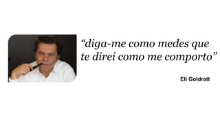 “diga-me como medes que
te direi como me comporto”
Eli Goldratt
 
