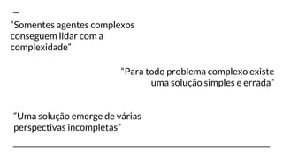 “Somentes agentes complexos
conseguem lidar com a
complexidade”
“Para todo problema complexo existe
uma solução simples e errada”
“Uma solução emerge de várias
perspectivas incompletas”
 