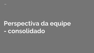 Perspectiva da equipe
- consolidado
 