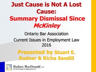 Just Cause is Not A Lost
Cause:
Summary Dismissal Since
McKinley
Ontario Bar Association
Current Issues in Employment Law
2016
Presented by Stuart E.
Rudner & Richa Sandill
 