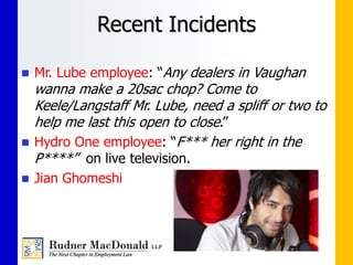 Recent Incidents
 Mr. Lube employee: “Any dealers in Vaughan
wanna make a 20sac chop? Come to
Keele/Langstaff Mr. Lube, need a spliff or two to
help me last this open to close.”
 Hydro One employee: “F*** her right in the
P****” on live television.
 Jian Ghomeshi
 