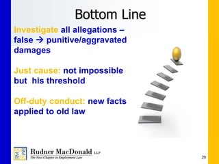 Bottom Line
29
Investigate all allegations –
false  punitive/aggravated
damages
Just cause: not impossible
but his threshold
Off-duty conduct: new facts
applied to old law
 