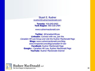 30
Stuart E. Rudner
srudner@rudnermacdonald.com
Toronto: 416-640-6402
York Region: 905-530-2484
www.rudnermacdonald.com
Twitter: @CanadianHRLaw
LinkedIn: Connect with me, join the
Canadian HR Law Group and visit the Rudner MacDonald Page
Blogs: www.rudnermacdonald.com/blog
www.hrreporter.com/blog/canadian-hr-law
FaceBook: Rudner MacDonald Page
Google+: Canadian HR Law, Rudner MacDonald Page
YouTube: Rudner MacDonald channel
 