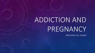 ADDICTION AND
PREGNANCY
KRISTI DIVELY, D.O., FACOOG
 