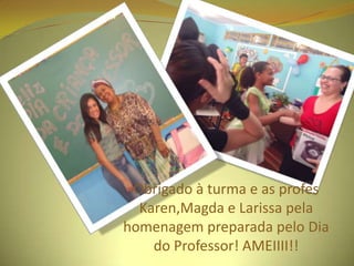 Obrigado à turma e as profes
Karen,Magda e Larissa pela
homenagem preparada pelo Dia
do Professor! AMEIIII!!

 
