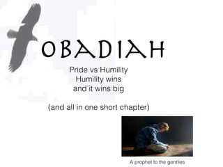 ObadiahPride vs Humility
Humility wins
and it wins big
(and all in one short chapter)
A prophet to the gentiles
 