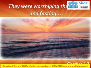 They were worshiping the Lord and fasting… 
Obadiah 1:3  