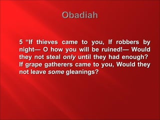 5 “If thieves came to you, If robbers by
night— O how you will be ruined!— Would
they not steal only until they had enough?
If grape gatherers came to you, Would they
not leave some gleanings?
 
