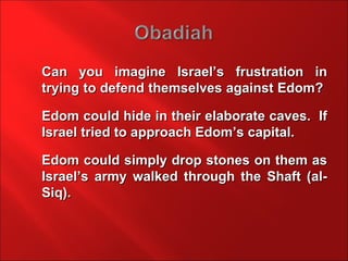 Can you imagine Israel’s frustration in
trying to defend themselves against Edom?

Edom could hide in their elaborate caves. If
Israel tried to approach Edom’s capital.

Edom could simply drop stones on them as
Israel’s army walked through the Shaft (al-
Siq).
 