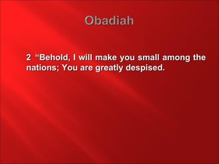 2 “Behold, I will make you small among the
nations; You are greatly despised.
 