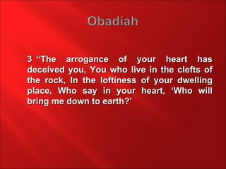 3 “The arrogance of your heart has
deceived you, You who live in the clefts of
the rock, In the loftiness of your dwelling
place, Who say in your heart, ‘Who will
bring me down to earth?’
 