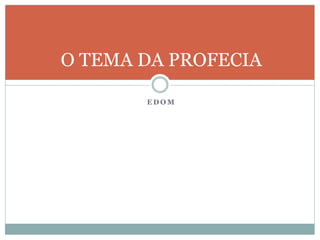 E D O M
O TEMA DA PROFECIA
 