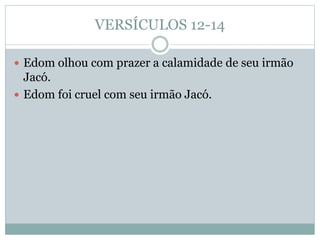 VERSÍCULOS 12-14
 Edom olhou com prazer a calamidade de seu irmão
Jacó.
 Edom foi cruel com seu irmão Jacó.
 