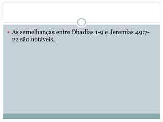  As semelhanças entre Obadias 1-9 e Jeremias 49:7-
22 são notáveis.
 