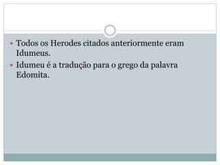  Todos os Herodes citados anteriormente eram
Idumeus.
 Idumeu é a tradução para o grego da palavra
Edomita.
 