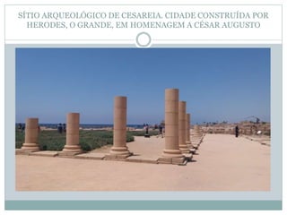 SÍTIO ARQUEOLÓGICO DE CESAREIA. CIDADE CONSTRUÍDA POR
HERODES, O GRANDE, EM HOMENAGEM A CÉSAR AUGUSTO
 