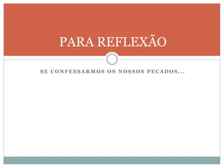 S E C O N F E S S A R M O S O S N O S S O S P E C A D O S . . .
PARA REFLEXÃO
 