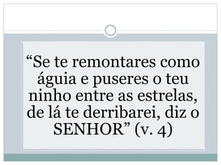 “Se te remontares como
águia e puseres o teu
ninho entre as estrelas,
de lá te derribarei, diz o
SENHOR” (v. 4)
 